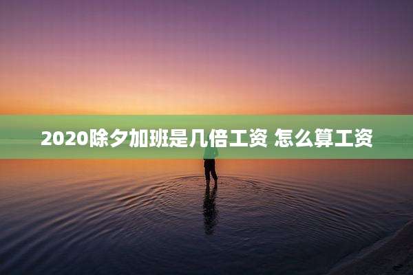 2020除夕加班是几倍工资 怎么算工资