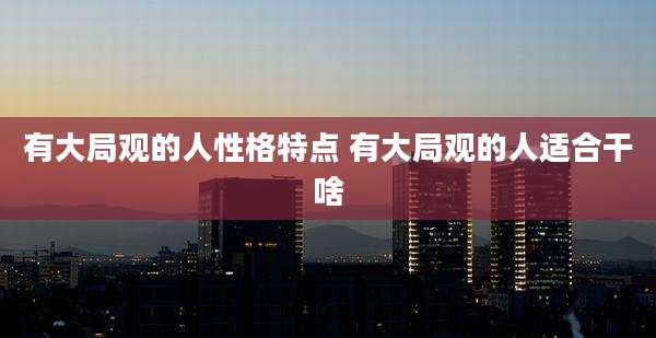 有大局观的人性格特点 有大局观的人适合干啥