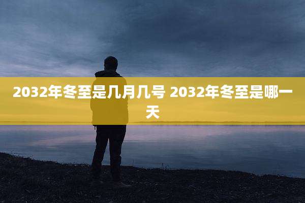 2032年冬至是几月几号 2032年冬至是哪一天