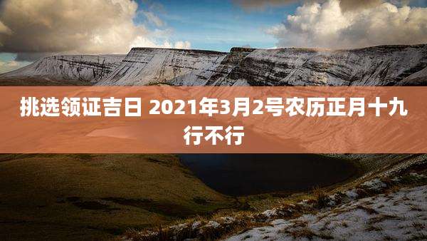 挑选领证吉日 2021年3月2号农历正月十九行不行