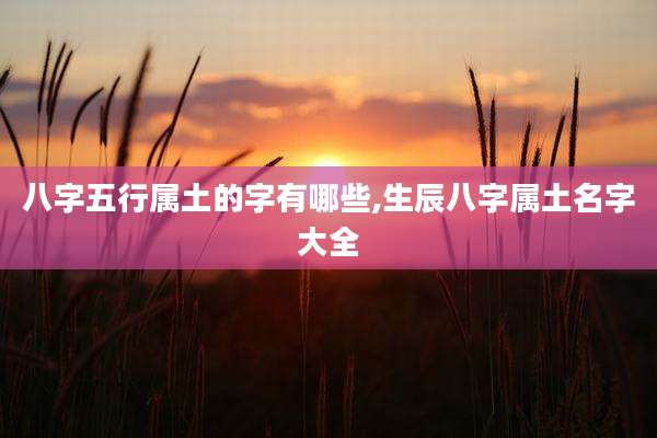八字五行属土的字有哪些,生辰八字属土名字大全