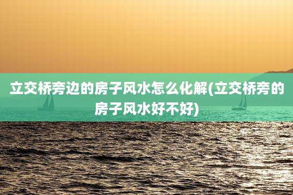 立交桥旁边的房子风水怎么化解(立交桥旁的房子风水好不好)