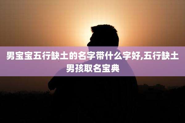男宝宝五行缺土的名字带什么字好,五行缺土男孩取名宝典