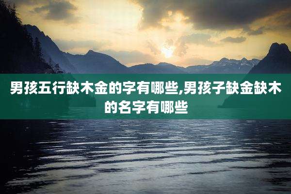 男孩五行缺木金的字有哪些,男孩子缺金缺木的名字有哪些