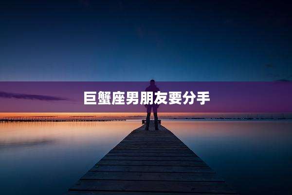 巨蟹座男朋友要分手