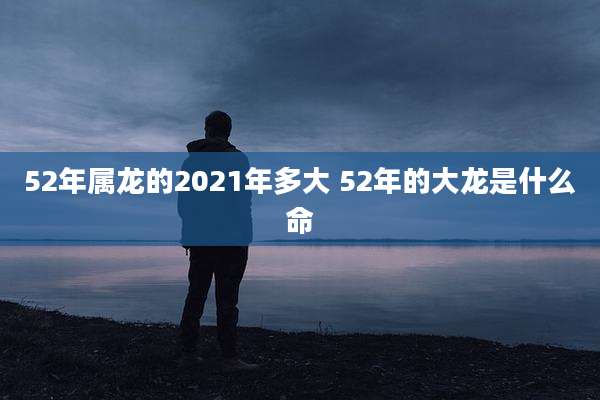 52年属龙的2021年多大 52年的大龙是什么命