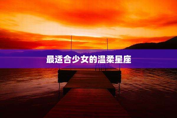 最适合少女的温柔星座