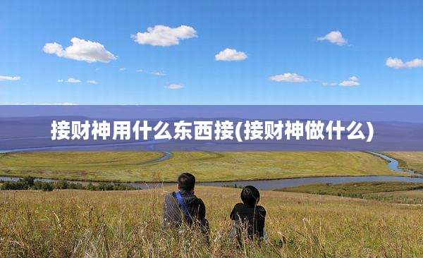 接财神用什么东西接(接财神做什么)