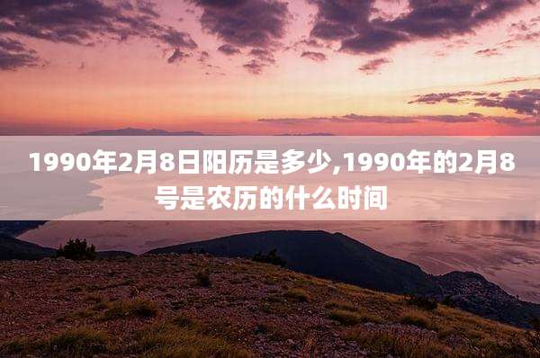 1990年2月8日阳历是多少,1990年的2月8号是农历的什么时间