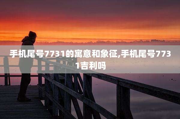 手机尾号7731的寓意和象征,手机尾号7731吉利吗