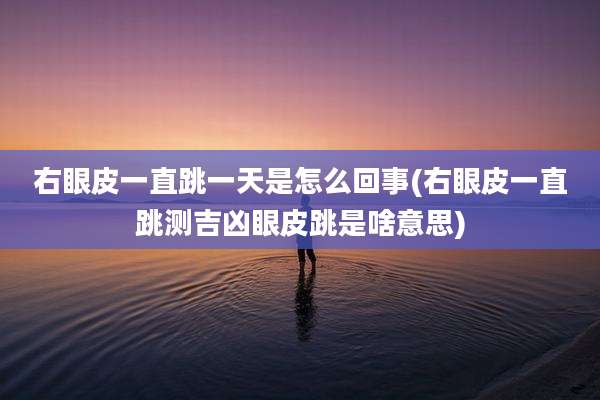 右眼皮一直跳一天是怎么回事(右眼皮一直跳测吉凶眼皮跳是啥意思)