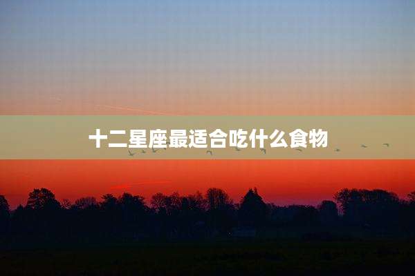 十二星座最适合吃什么食物