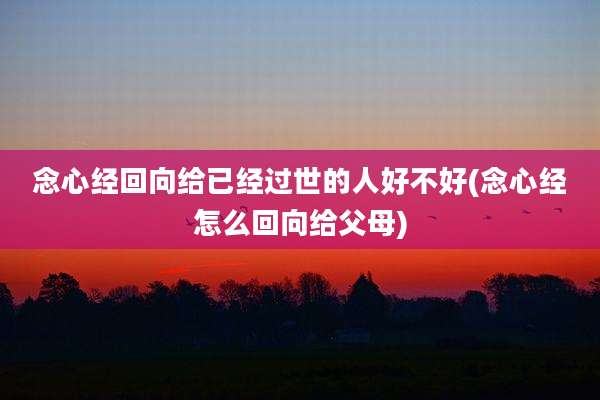 念心经回向给已经过世的人好不好(念心经怎么回向给父母)