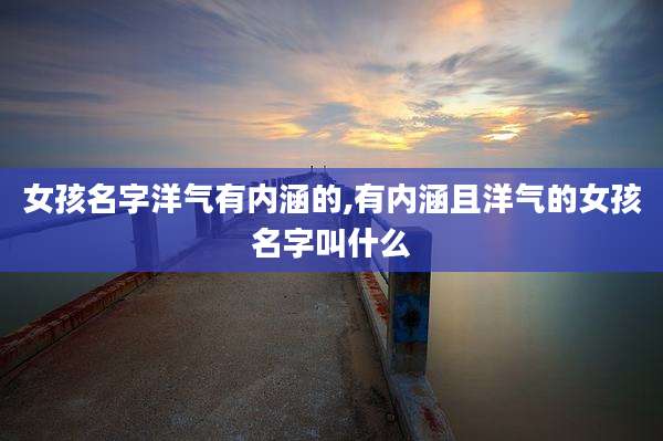 女孩名字洋气有内涵的,有内涵且洋气的女孩名字叫什么