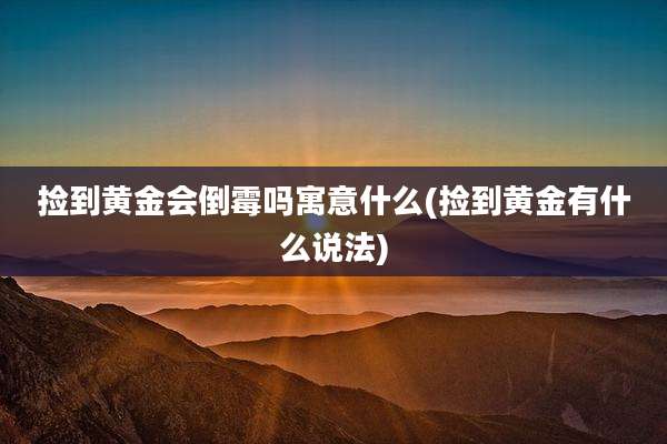 捡到黄金会倒霉吗寓意什么(捡到黄金有什么说法)