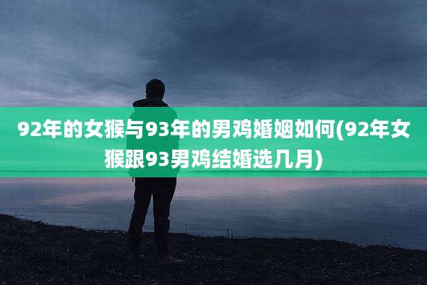 92年的女猴与93年的男鸡婚姻如何(92年女猴跟93男鸡结婚选几月)