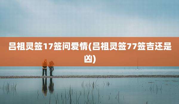吕祖灵签17签问爱情(吕祖灵签77签吉还是凶)