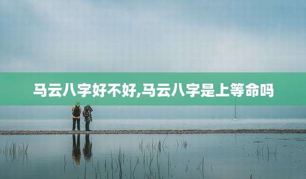 马云八字好不好,马云八字是上等命吗