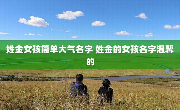 姓金女孩简单大气名字 姓金的女孩名字温馨的