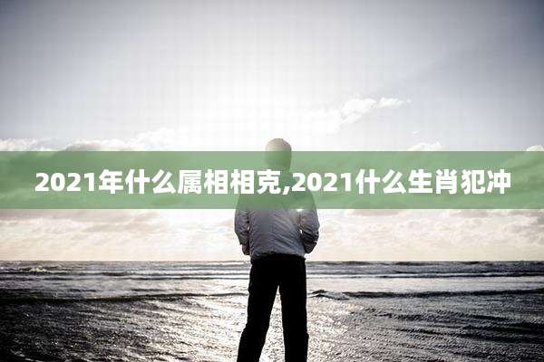 2021年什么属相相克,2021什么生肖犯冲