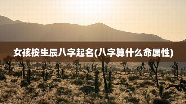 女孩按生辰八字起名(八字算什么命属性)