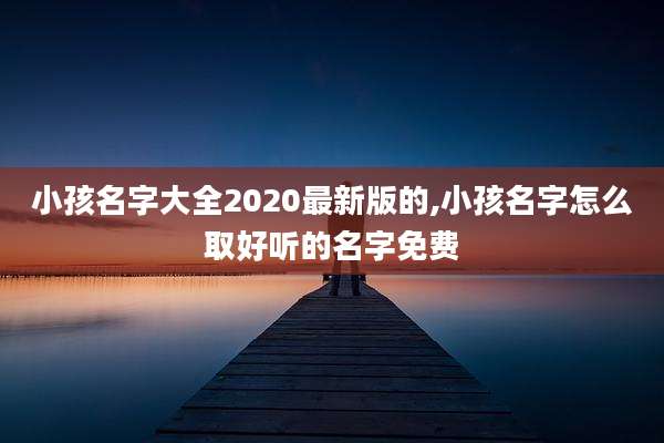 小孩名字大全2020最新版的,小孩名字怎么取好听的名字免费