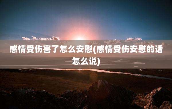 感情受伤害了怎么安慰(感情受伤安慰的话怎么说)