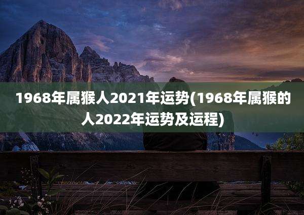 1968年属猴人2021年运势(1968年属猴的人2022年运势及运程)