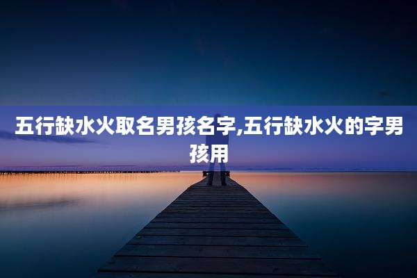 五行缺水火取名男孩名字,五行缺水火的字男孩用