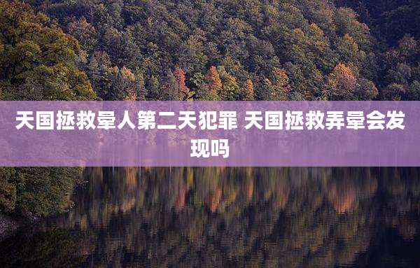 天国拯救晕人第二天犯罪 天国拯救弄晕会发现吗