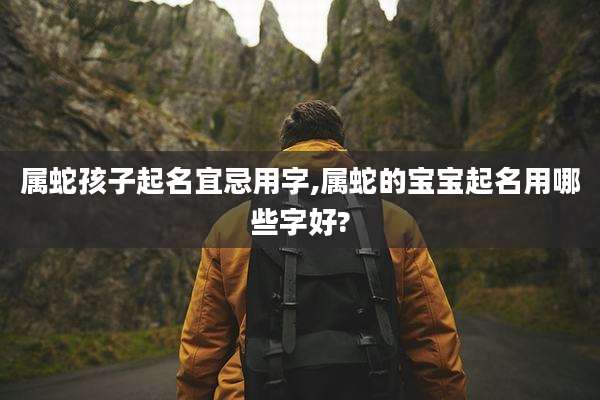 属蛇孩子起名宜忌用字,属蛇的宝宝起名用哪些字好?