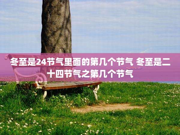 冬至是24节气里面的第几个节气 冬至是二十四节气之第几个节气