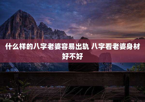 什么样的八字老婆容易出轨 八字看老婆身材好不好