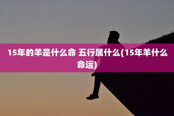 15年的羊是什么命 五行属什么(15年羊什么命运)