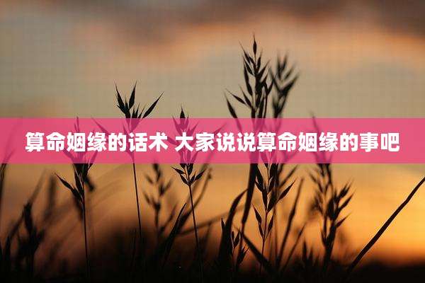 算命姻缘的话术 大家说说算命姻缘的事吧