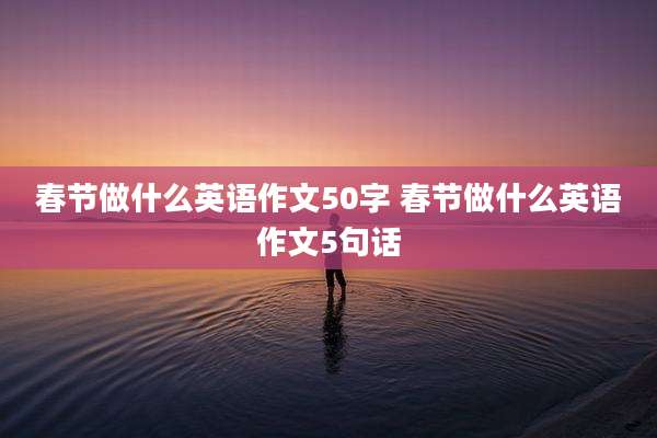 春节做什么英语作文50字 春节做什么英语作文5句话