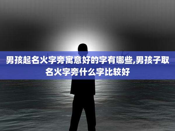 男孩起名火字旁寓意好的字有哪些,男孩子取名火字旁什么字比较好