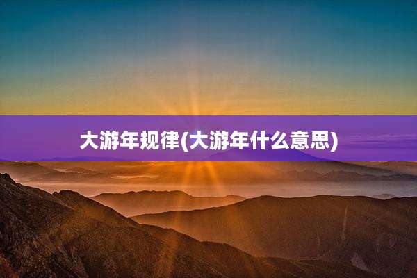 大游年规律(大游年什么意思)