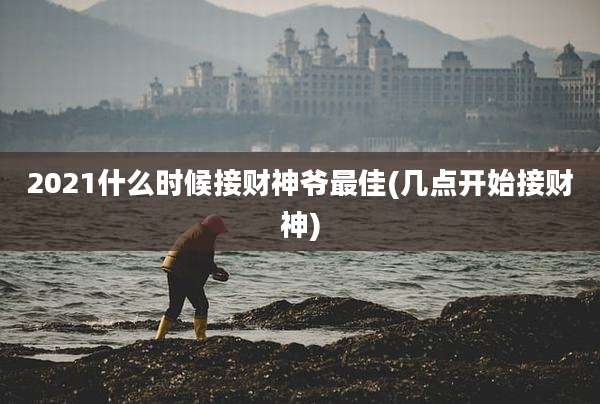 2021什么时候接财神爷最佳(几点开始接财神)