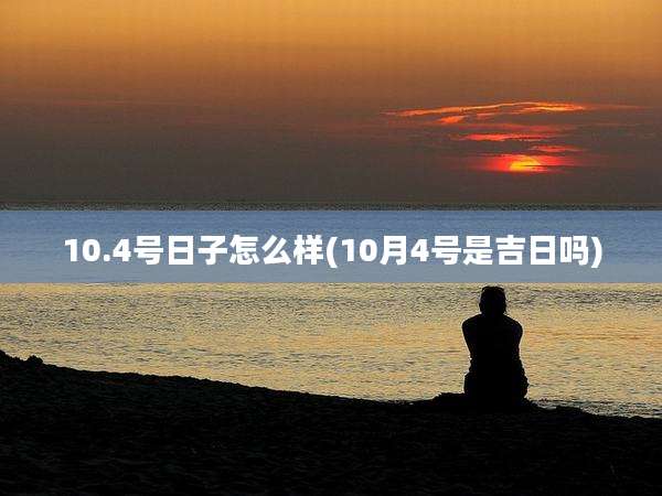 10.4号日子怎么样(10月4号是吉日吗)