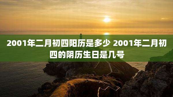 2001年二月初四阳历是多少 2001年二月初四的阴历生日是几号