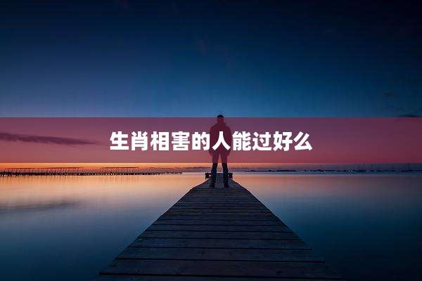 生肖相害的人能过好么