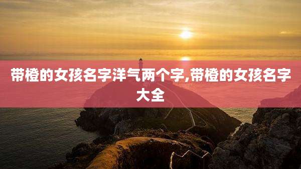 带橙的女孩名字洋气两个字,带橙的女孩名字大全