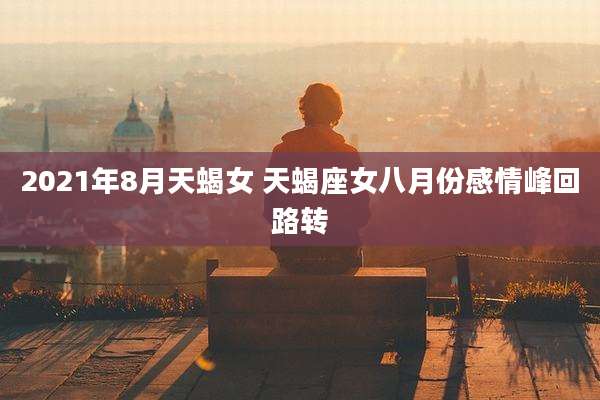 2021年8月天蝎女 天蝎座女八月份感情峰回路转