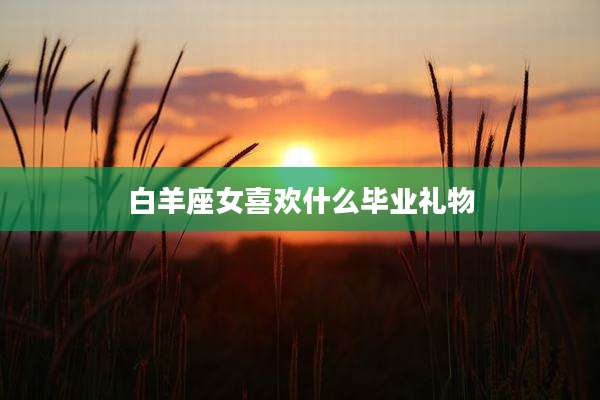 白羊座女喜欢什么毕业礼物