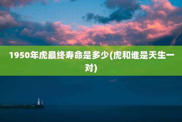 1950年虎最终寿命是多少(虎和谁是天生一对)
