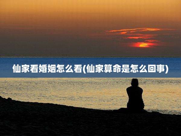 仙家看婚姻怎么看(仙家算命是怎么回事)