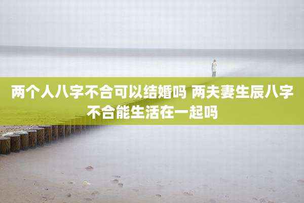 两个人八字不合可以结婚吗 两夫妻生辰八字不合能生活在一起吗