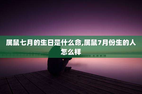 属鼠七月的生日是什么命,属鼠7月份生的人怎么样