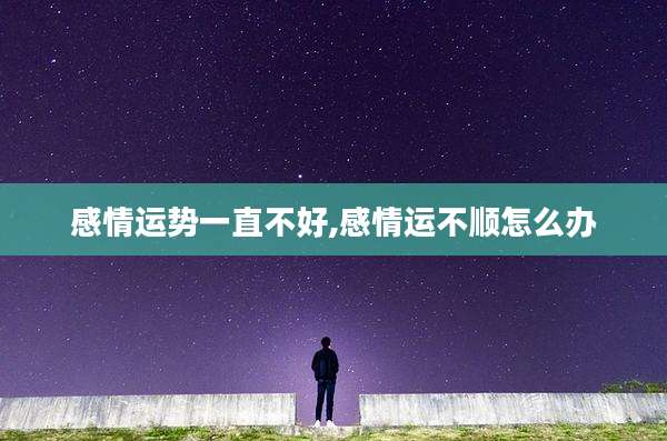 感情运势一直不好,感情运不顺怎么办